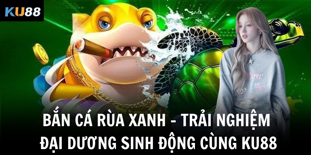ban ca rua xanh trai nghiem dai duong sinh dong cung ku88
