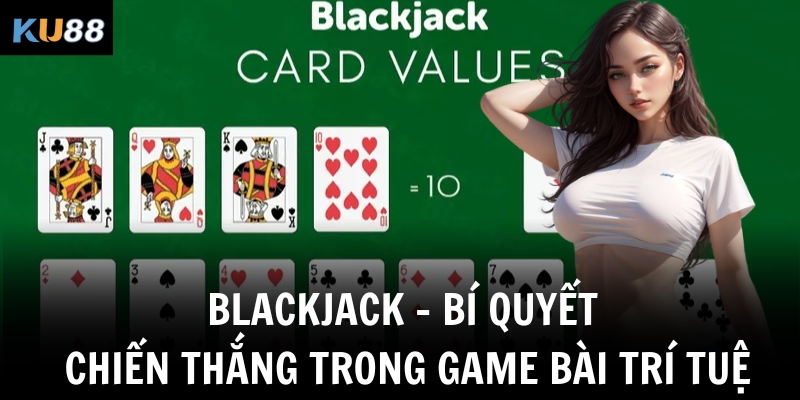blackjack bi quyet chien thang trong game bai tri tue