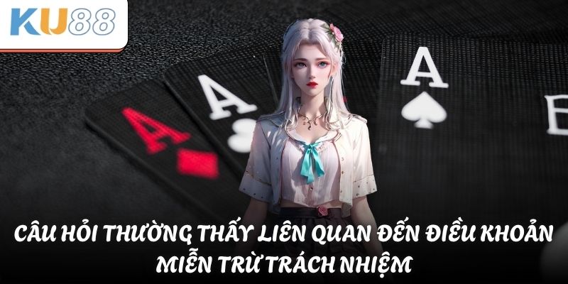 Miễn Trừ Trách Nhiệm KU88 - Quy Định Chung Cần Nhớ 3 Câu hỏi thường thấy liên quan đến điều khoản miễn trừ trách nhiệm