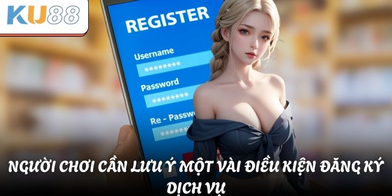 Đăng Ký KU88 - Hướng Dẫn Thao Tác Dành Cho Người Mới 2 Người chơi cần lưu ý một vài điều kiện đăng ký dịch vụ